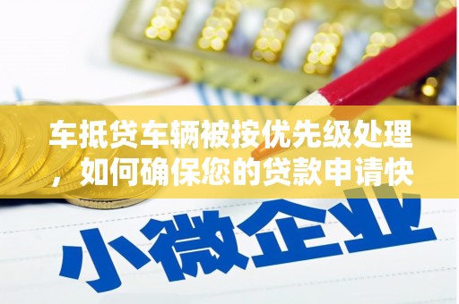 北港车抵贷车辆被按优先级处理，如何确保您的贷款申请快速通过？