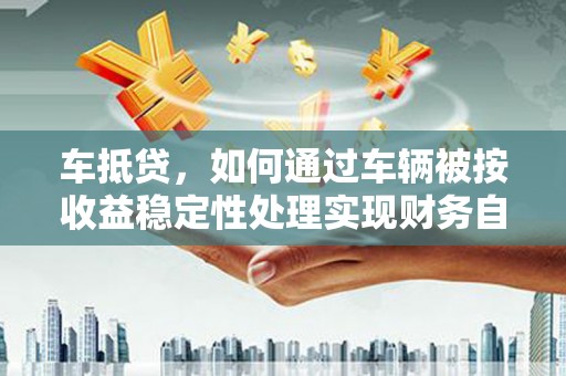 北港车抵贷，如何通过车辆被按收益稳定性处理实现财务自由？