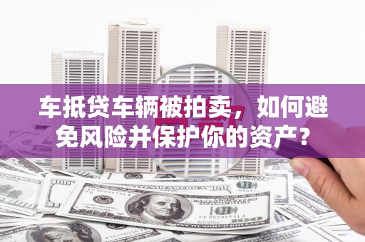 江陵车抵贷车辆被拍卖，如何避免风险并保护你的资产？