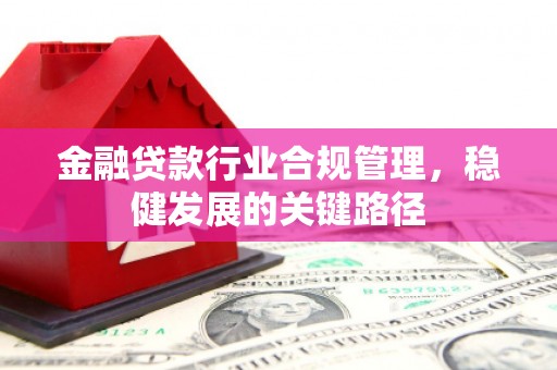 鸡冠金融贷款行业合规管理，稳健发展的关键路径
