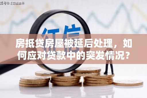 鸡冠房抵贷房屋被延后处理，如何应对贷款中的突发情况？