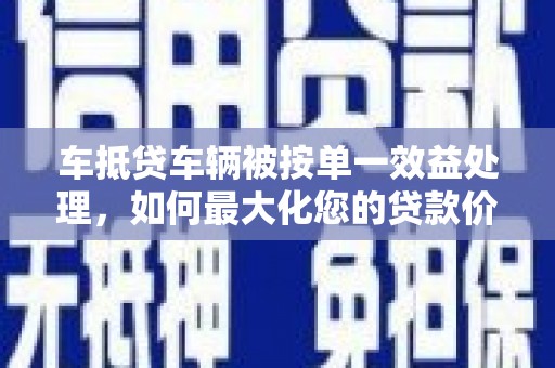 鸡冠车抵贷车辆被按单一效益处理，如何最大化您的贷款价值？