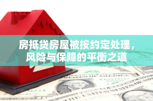 鸡冠房抵贷房屋被按约定处理，风险与保障的平衡之道