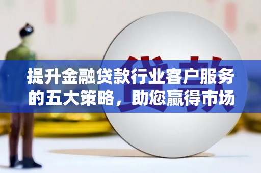 普陀提升金融贷款行业客户服务的五大策略，助您赢得市场