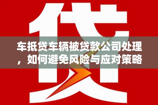 普陀车抵贷车辆被贷款公司处理，如何避免风险与应对策略