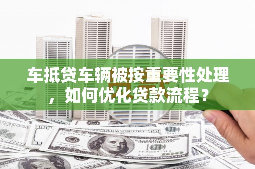 普陀车抵贷车辆被按重要性处理，如何优化贷款流程？