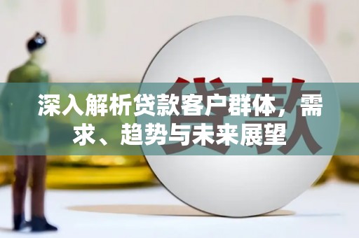普陀深入解析贷款客户群体，需求、趋势与未来展望