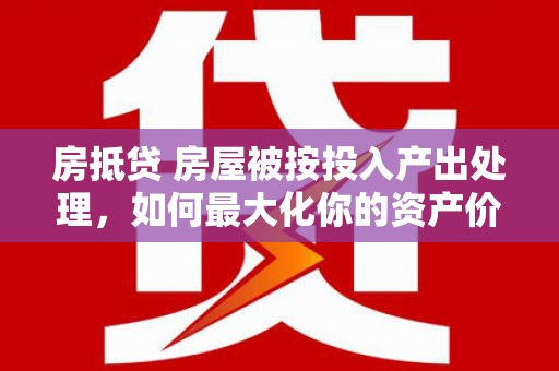 漾濞房抵贷 房屋被按投入产出处理，如何最大化你的资产价值？