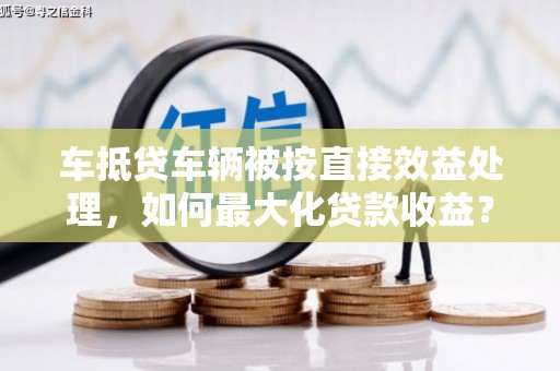 奉新车抵贷车辆被按直接效益处理，如何最大化贷款收益？