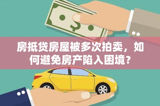 奉新房抵贷房屋被多次拍卖，如何避免房产陷入困境？