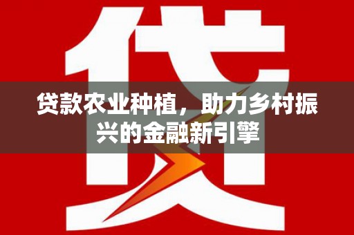 奉新贷款农业种植，助力乡村振兴的金融新引擎