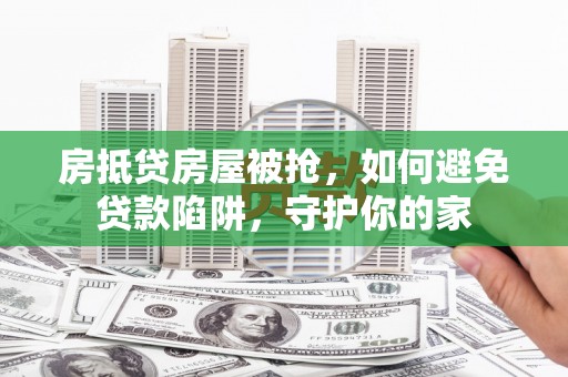 万州房抵贷房屋被抢，如何避免贷款陷阱，守护你的家
