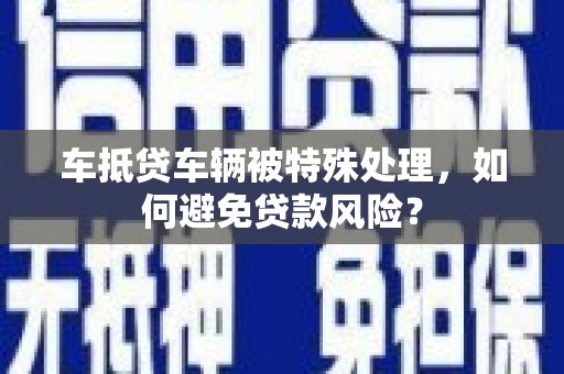 万州车抵贷车辆被特殊处理，如何避免贷款风险？