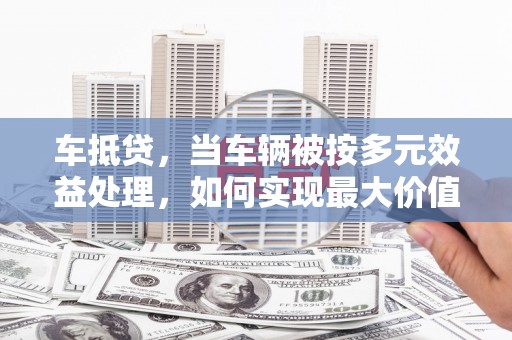 万州车抵贷，当车辆被按多元效益处理，如何实现最大价值？
