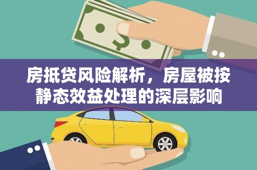 芮城房抵贷风险解析，房屋被按静态效益处理的深层影响