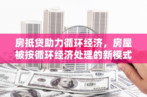 芮城房抵贷助力循环经济，房屋被按循环经济处理的新模式
