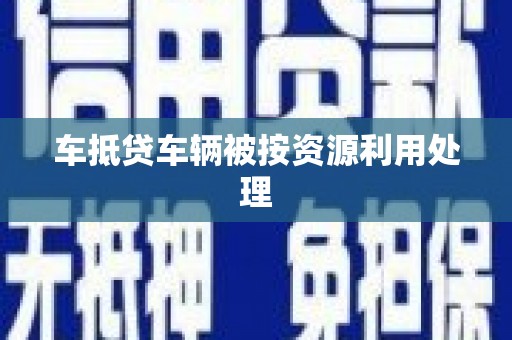 芮城车抵贷车辆被按资源利用处理