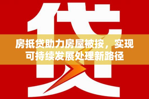 简阳房抵贷助力房屋被按，实现可持续发展处理新路径
