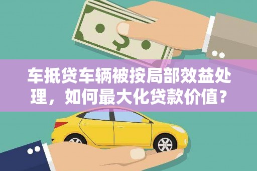 亚东车抵贷车辆被按局部效益处理，如何最大化贷款价值？