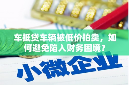 亚东车抵贷车辆被低价拍卖，如何避免陷入财务困境？