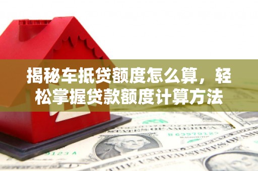 勉县揭秘车抵贷额度怎么算，轻松掌握贷款额度计算方法