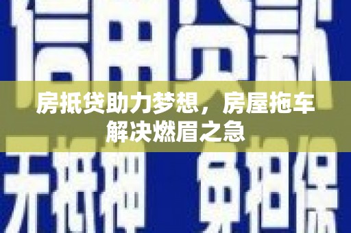 尖山房抵贷助力梦想，房屋拖车解决燃眉之急
