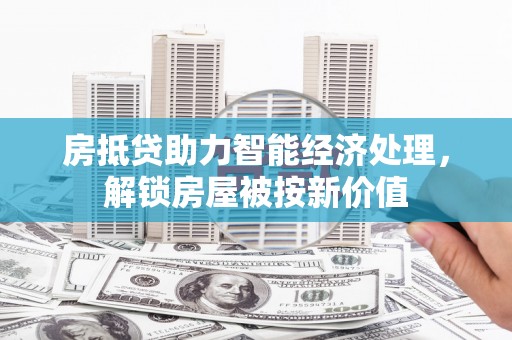 尖山房抵贷助力智能经济处理，解锁房屋被按新价值