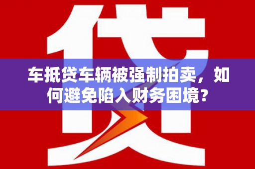 洮北车抵贷车辆被强制拍卖，如何避免陷入财务困境？