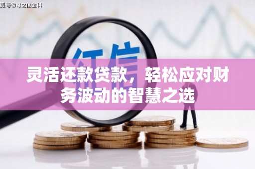 犍为灵活还款贷款，轻松应对财务波动的智慧之选