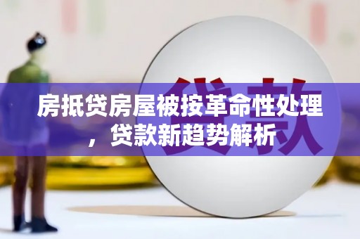 犍为房抵贷房屋被按革命性处理，贷款新趋势解析