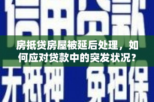 犍为房抵贷房屋被延后处理，如何应对贷款中的突发状况？
