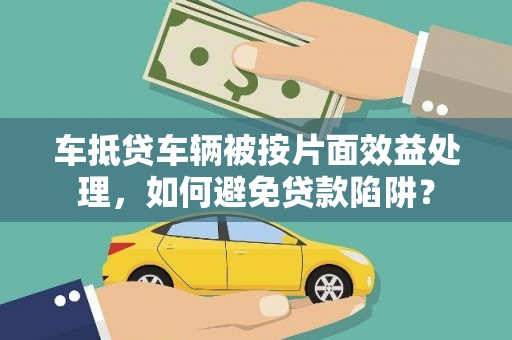洮北车抵贷车辆被按片面效益处理，如何避免贷款陷阱？