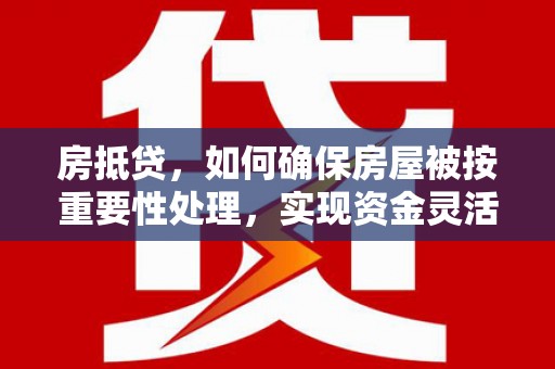 洮北房抵贷，如何确保房屋被按重要性处理，实现资金灵活周转？