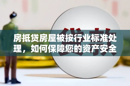 克山房抵贷房屋被按行业标准处理，如何保障您的资产安全？