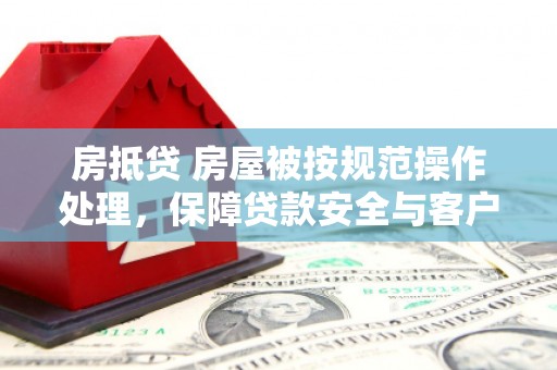 彭水房抵贷 房屋被按规范操作处理，保障贷款安全与客户权益