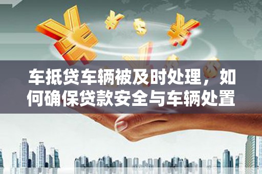 彭水车抵贷车辆被及时处理，如何确保贷款安全与车辆处置效率？