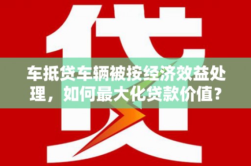 彭水车抵贷车辆被按经济效益处理，如何最大化贷款价值？