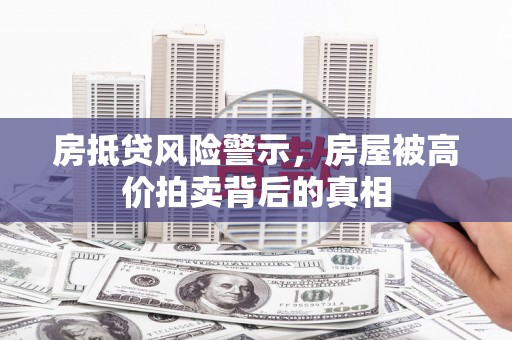 临清房抵贷风险警示，房屋被高价拍卖背后的真相