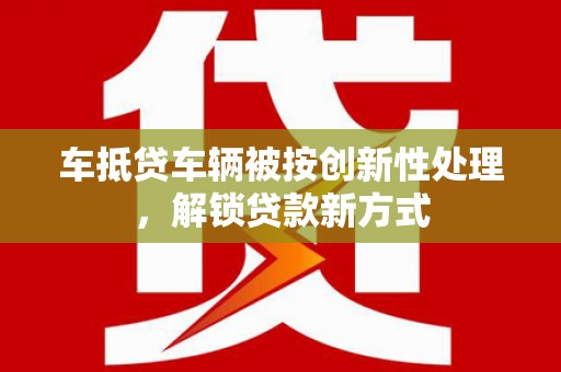 平遥车抵贷车辆被按创新性处理，解锁贷款新方式