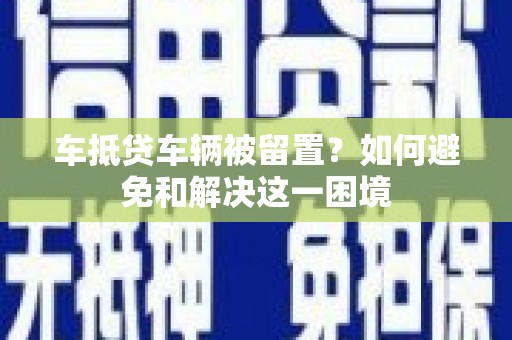 芮城车抵贷车辆被留置？如何避免和解决这一困境