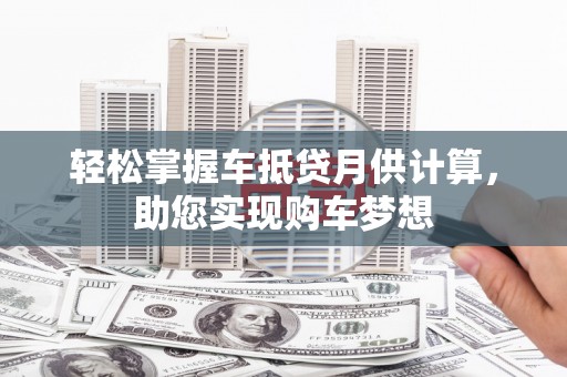 芮城轻松掌握车抵贷月供计算，助您实现购车梦想
