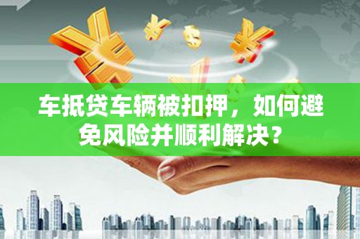 芮城车抵贷车辆被扣押，如何避免风险并顺利解决？