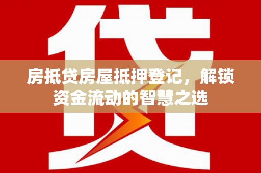 克孜勒苏柯尔克孜房抵贷房屋抵押登记，解锁资金流动的智慧之选