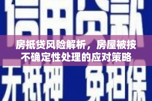 潍城房抵贷风险解析，房屋被按不确定性处理的应对策略