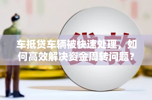 察雅车抵贷车辆被快速处理，如何高效解决资金周转问题？