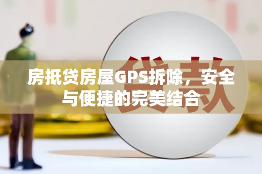 漳县房抵贷房屋GPS拆除，安全与便捷的完美结合