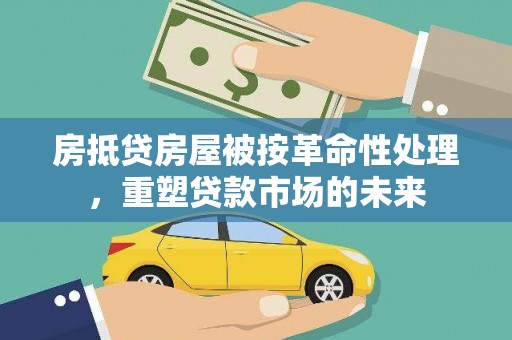 沙河房抵贷房屋被按革命性处理，重塑贷款市场的未来