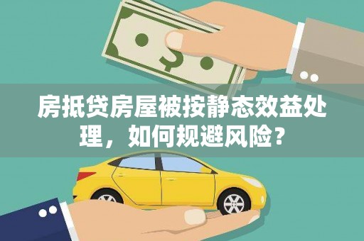 漳县房抵贷房屋被按静态效益处理，如何规避风险？