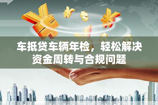 察雅车抵贷车辆年检，轻松解决资金周转与合规问题