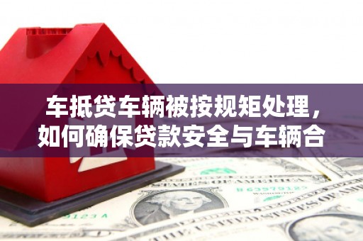 华安车抵贷车辆被按规矩处理，如何确保贷款安全与车辆合规？